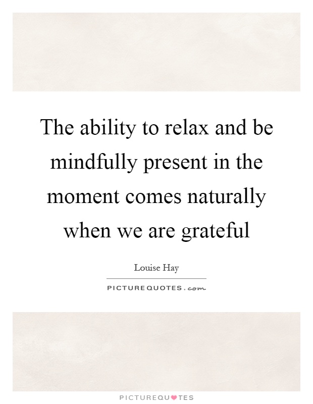 The ability to relax and be mindfully present in the moment comes naturally when we are grateful Picture Quote #1