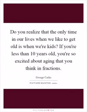 Do you realize that the only time in our lives when we like to get old is when we're kids? If you're less than 10 years old, you're so excited about aging that you think in fractions Picture Quote #1