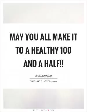 May you all make it to a healthy 100 and a half!! Picture Quote #1
