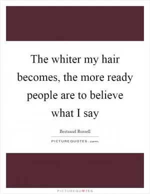 The whiter my hair becomes, the more ready people are to believe what I say Picture Quote #1