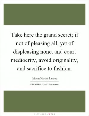 Take here the grand secret; if not of pleasing all, yet of displeasing none, and court mediocrity, avoid originality, and sacrifice to fashion Picture Quote #1