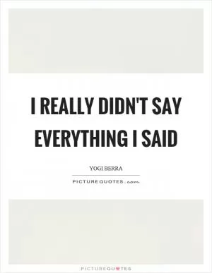 I really didn't say everything I said Picture Quote #1