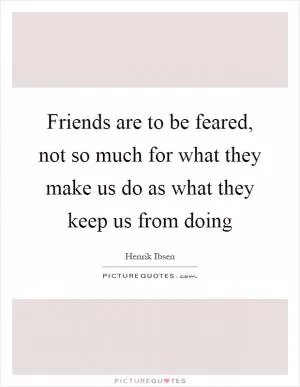 Friends are to be feared, not so much for what they make us do as what they keep us from doing Picture Quote #1