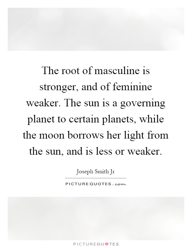 The root of masculine is stronger, and of feminine weaker. The sun is a governing planet to certain planets, while the moon borrows her light from the sun, and is less or weaker Picture Quote #1