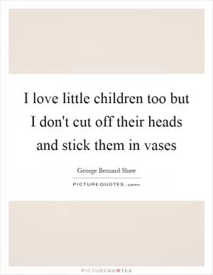 I love little children too but I don't cut off their heads and stick them in vases Picture Quote #1
