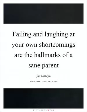 Failing and laughing at your own shortcomings are the hallmarks of a sane parent Picture Quote #1