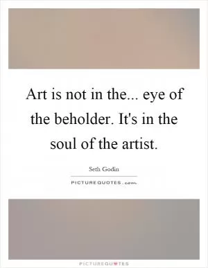 Art is not in the... eye of the beholder. It's in the soul of the artist Picture Quote #1