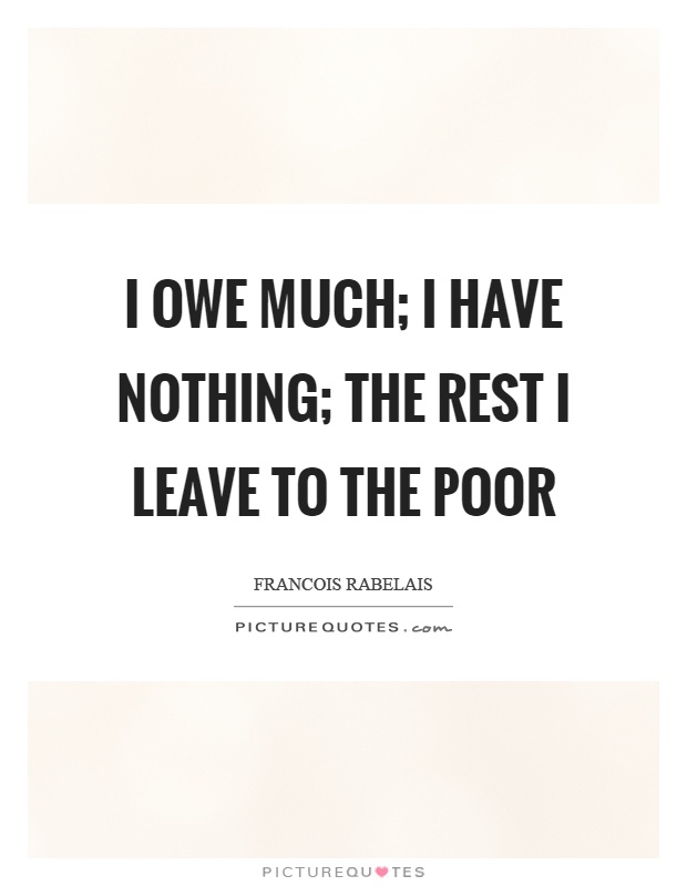 I owe much; I have nothing; the rest I leave to the poor Picture Quote #1