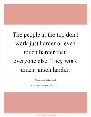 The people at the top don't work just harder or even much harder than everyone else. They work much, much harder Picture Quote #1