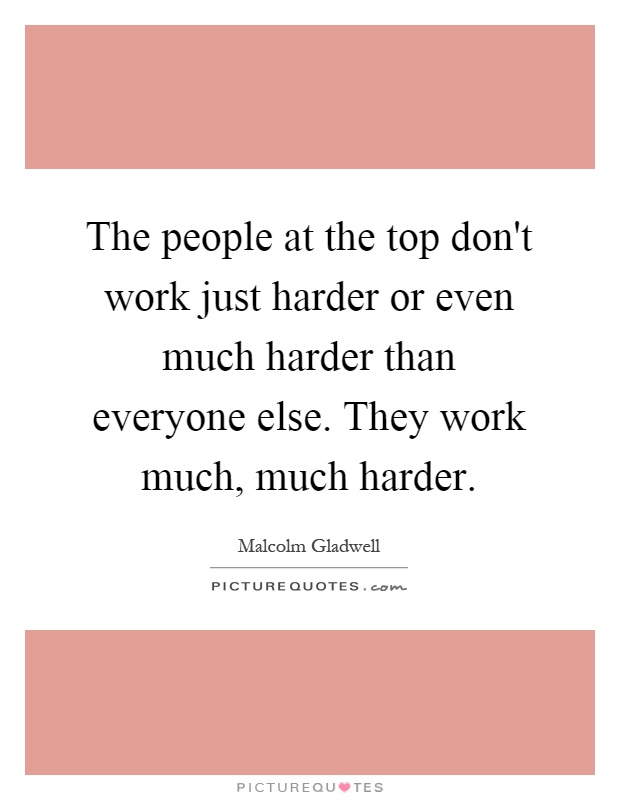 The people at the top don't work just harder or even much harder than everyone else. They work much, much harder Picture Quote #1