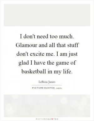 I don't need too much. Glamour and all that stuff don't excite me. I am just glad I have the game of basketball in my life Picture Quote #1