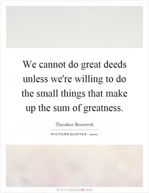 We cannot do great deeds unless we're willing to do the small things that make up the sum of greatness Picture Quote #1