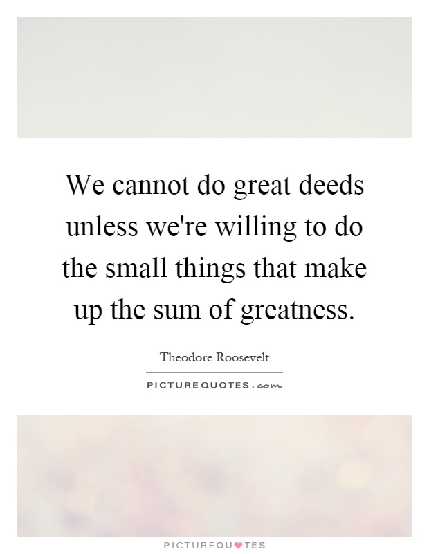 We cannot do great deeds unless we're willing to do the small things that make up the sum of greatness Picture Quote #1