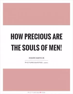 How precious are the souls of men! Picture Quote #1