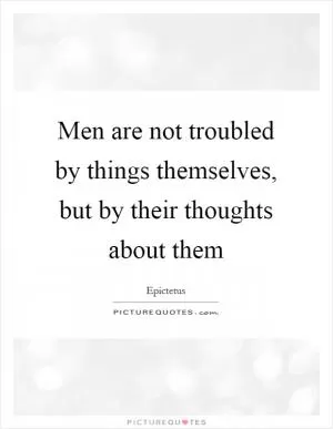 Men are not troubled by things themselves, but by their thoughts about them Picture Quote #1