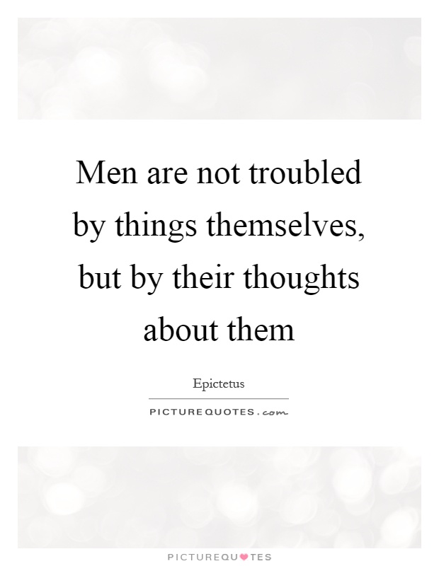 Men are not troubled by things themselves, but by their thoughts about them Picture Quote #1