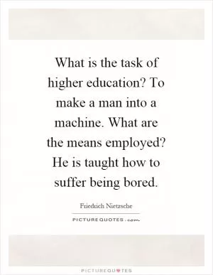 What is the task of higher education? To make a man into a machine. What are the means employed? He is taught how to suffer being bored Picture Quote #1