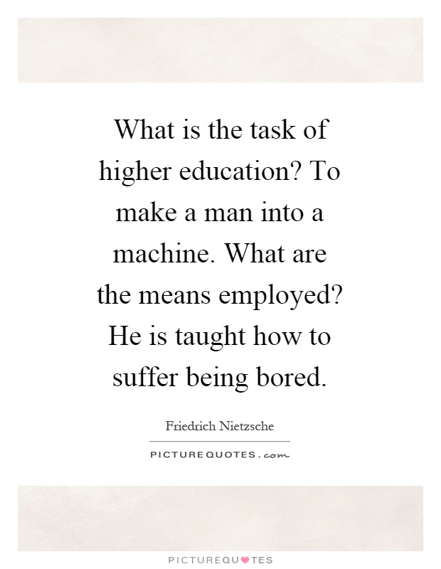 What is the task of higher education? To make a man into a machine. What are the means employed? He is taught how to suffer being bored Picture Quote #1