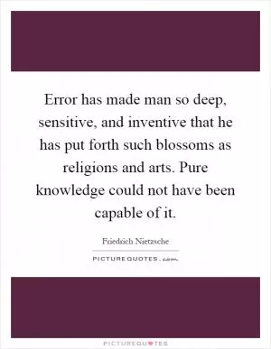 Error has made man so deep, sensitive, and inventive that he has put forth such blossoms as religions and arts. Pure knowledge could not have been capable of it Picture Quote #1