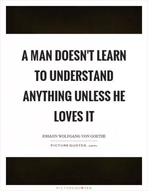 A man doesn't learn to understand anything unless he loves it Picture Quote #1