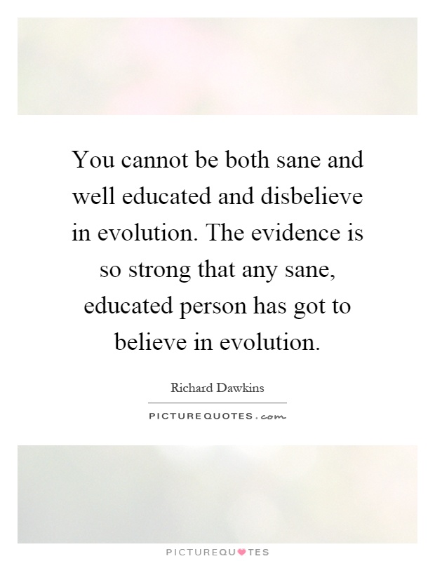 You cannot be both sane and well educated and disbelieve in evolution. The evidence is so strong that any sane, educated person has got to believe in evolution Picture Quote #1