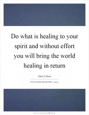 Do what is healing to your spirit and without effort you will bring the world healing in return Picture Quote #1