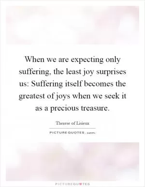 When we are expecting only suffering, the least joy surprises us: Suffering itself becomes the greatest of joys when we seek it as a precious treasure Picture Quote #1