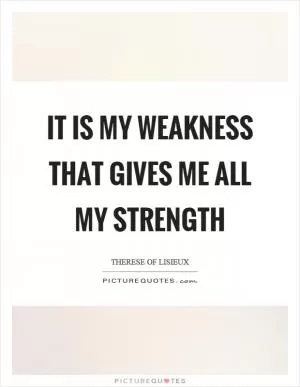 It is my weakness that gives me all my strength Picture Quote #1