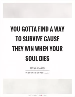 You gotta find a way to survive cause they win when your soul dies Picture Quote #1