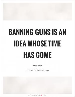 Banning guns is an idea whose time has come Picture Quote #1