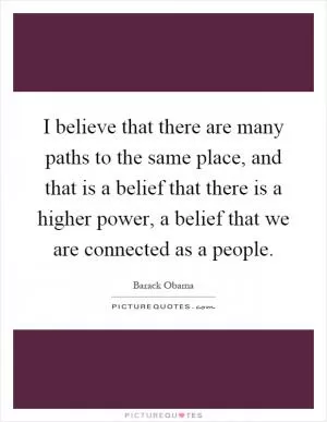 I believe that there are many paths to the same place, and that is a belief that there is a higher power, a belief that we are connected as a people Picture Quote #1