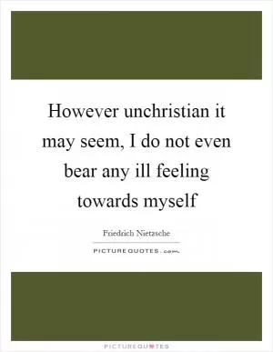 However unchristian it may seem, I do not even bear any ill feeling towards myself Picture Quote #1