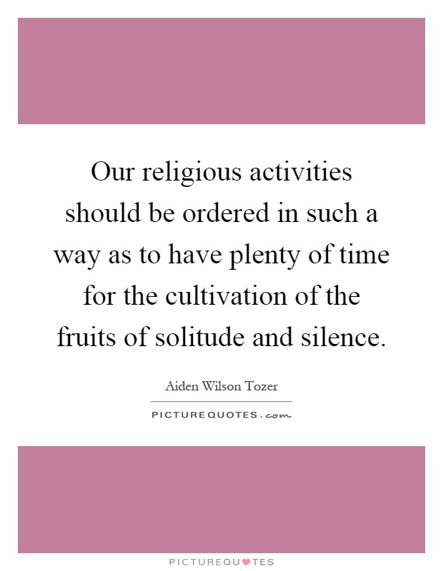 Our religious activities should be ordered in such a way as to have plenty of time for the cultivation of the fruits of solitude and silence Picture Quote #1