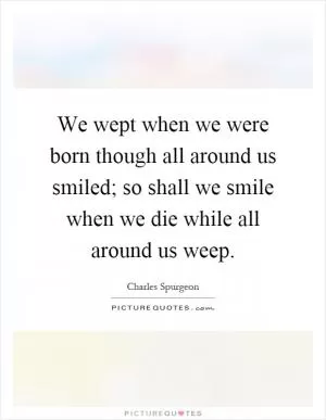 We wept when we were born though all around us smiled; so shall we smile when we die while all around us weep Picture Quote #1