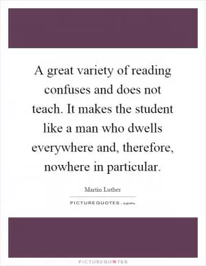 A great variety of reading confuses and does not teach. It makes the student like a man who dwells everywhere and, therefore, nowhere in particular Picture Quote #1
