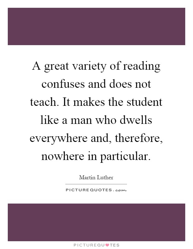 A great variety of reading confuses and does not teach. It makes the student like a man who dwells everywhere and, therefore, nowhere in particular Picture Quote #1