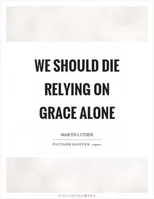 We should die relying on grace alone Picture Quote #1
