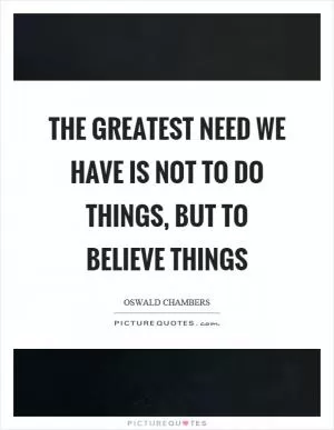 The greatest need we have is not to do things, but to believe things Picture Quote #1
