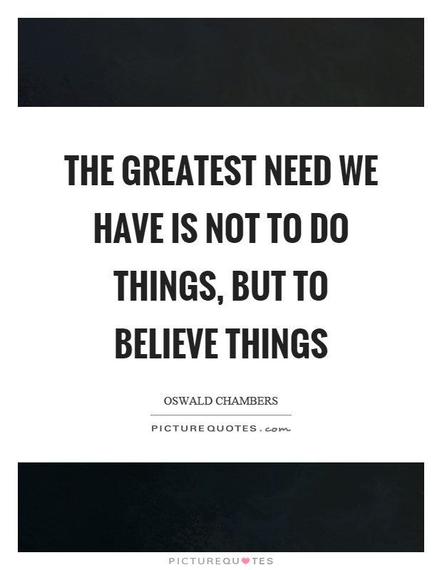 The greatest need we have is not to do things, but to believe things Picture Quote #1