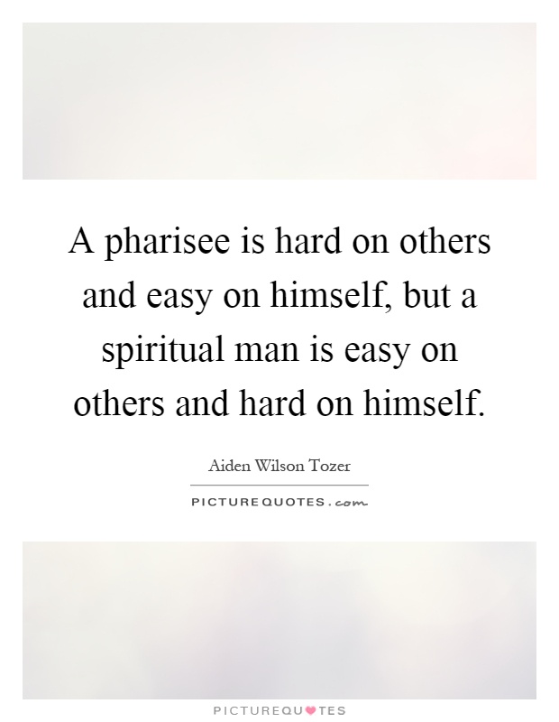 A pharisee is hard on others and easy on himself, but a spiritual man is easy on others and hard on himself Picture Quote #1