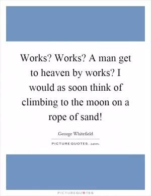 Works? Works? A man get to heaven by works? I would as soon think of climbing to the moon on a rope of sand! Picture Quote #1