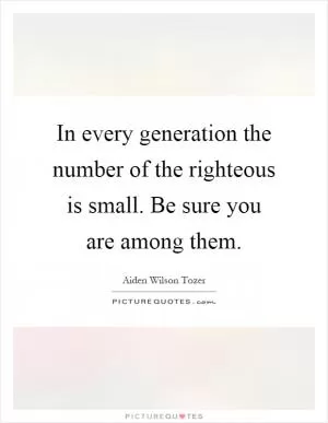 In every generation the number of the righteous is small. Be sure you are among them Picture Quote #1