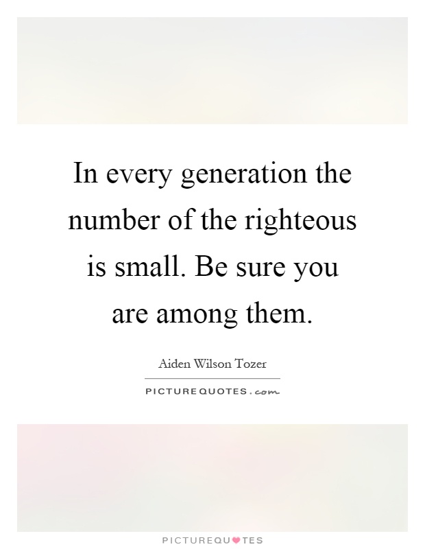 In every generation the number of the righteous is small. Be sure you are among them Picture Quote #1