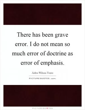 There has been grave error. I do not mean so much error of doctrine as error of emphasis Picture Quote #1