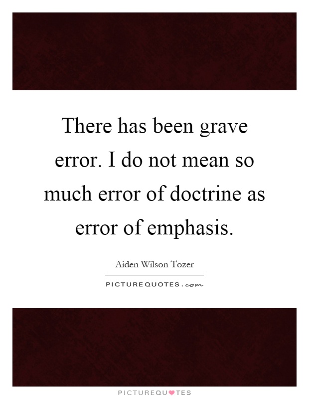 There has been grave error. I do not mean so much error of doctrine as error of emphasis Picture Quote #1