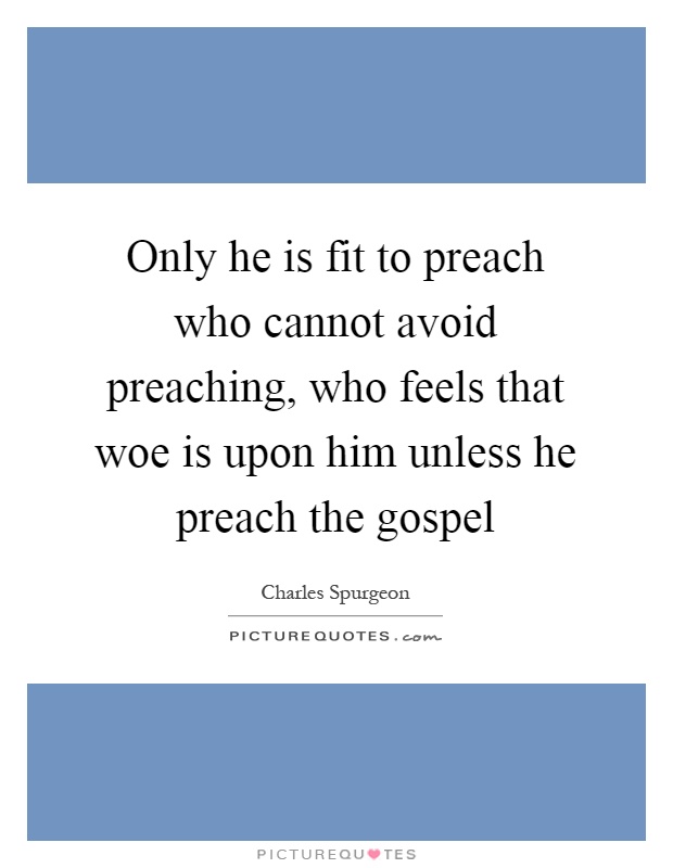 Only he is fit to preach who cannot avoid preaching, who feels that woe is upon him unless he preach the gospel Picture Quote #1