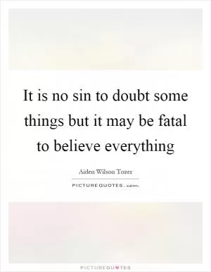 It is no sin to doubt some things but it may be fatal to believe everything Picture Quote #1