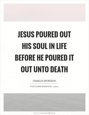 Jesus poured out his soul in life before he poured it out unto death Picture Quote #1