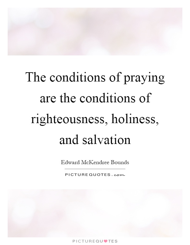 The conditions of praying are the conditions of righteousness, holiness, and salvation Picture Quote #1