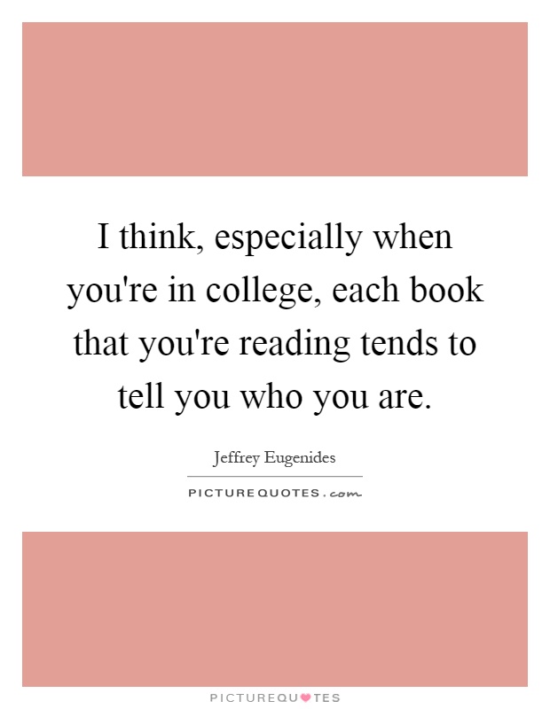 I think, especially when you're in college, each book that you're reading tends to tell you who you are Picture Quote #1